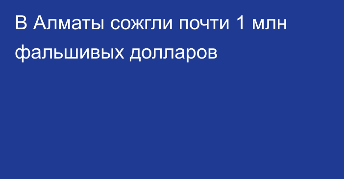 В Алматы сожгли почти 1 млн фальшивых долларов