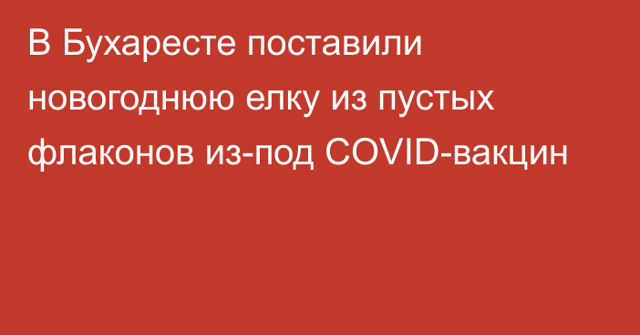 В Бухаресте поставили новогоднюю елку из пустых флаконов из-под COVID-вакцин