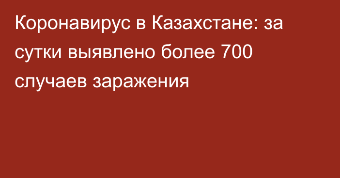 Коронавирус в Казахстане: за сутки выявлено более 700 случаев заражения