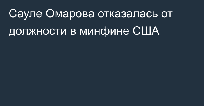 Сауле Омарова отказалась от должности в минфине США