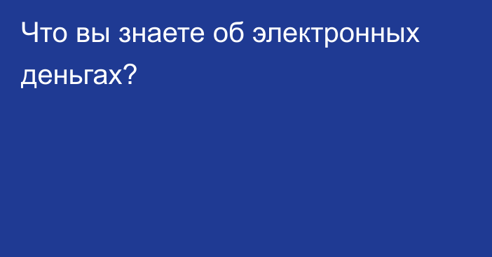 Что вы знаете об электронных деньгах?