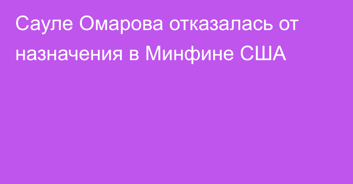 Сауле Омарова отказалась от назначения в Минфине США