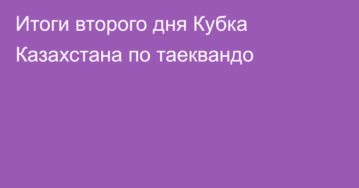 Итоги второго дня Кубка Казахстана по таеквандо