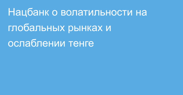 Нацбанк о волатильности на глобальных рынках и ослаблении тенге