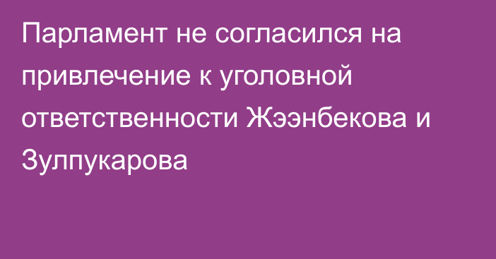 Парламент не согласился на привлечение к уголовной ответственности Жээнбекова и Зулпукарова