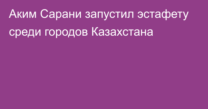 Аким Сарани запустил эстафету среди городов Казахстана