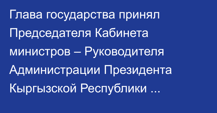 Глава государства принял Председателя Кабинета министров – Руководителя Администрации Президента Кыргызской Республики Акылбека Жапарова