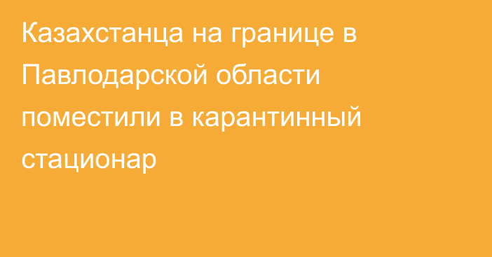 Казахстанца на границе в Павлодарской области поместили в карантинный стационар