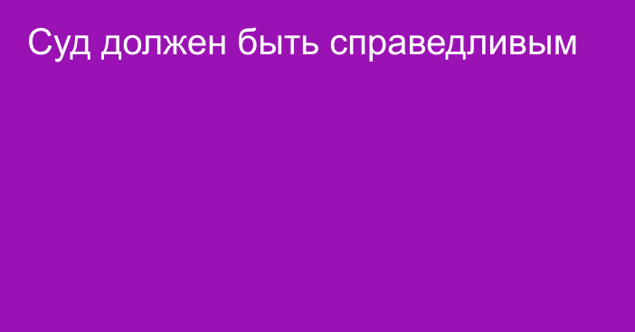 Суд должен быть справедливым