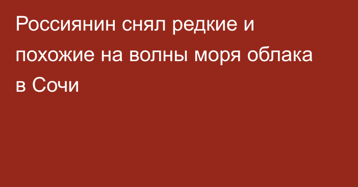 Россиянин снял редкие и похожие на волны моря облака в Сочи