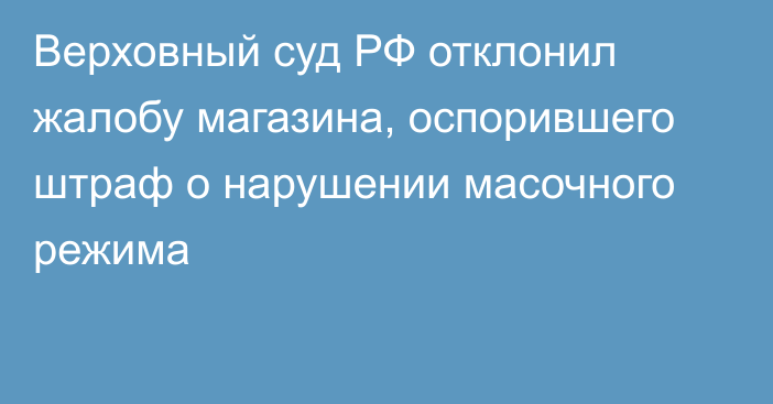 Верховный суд РФ отклонил жалобу магазина, оспорившего штраф о нарушении масочного режима