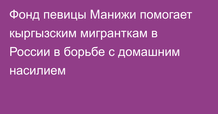 Фонд певицы Манижи помогает кыргызским мигранткам в России в борьбе с домашним насилием