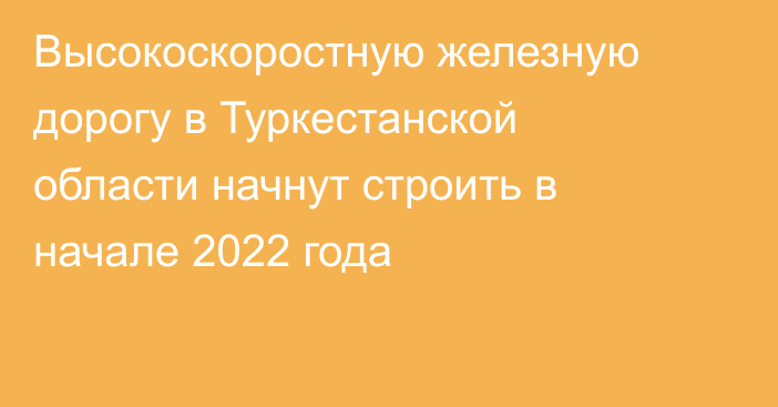 Высокоскоростную железную дорогу в Туркестанской области начнут строить в начале 2022 года