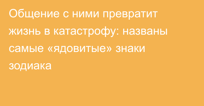 Общение с ними превратит жизнь в катастрофу: названы самые «ядовитые» знаки зодиака