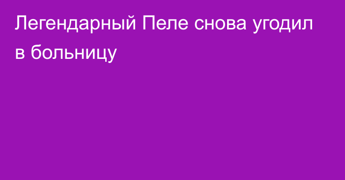 Легендарный Пеле снова угодил в больницу