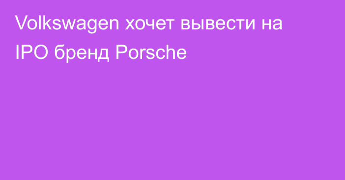 Volkswagen хочет вывести на IPO бренд Porsche