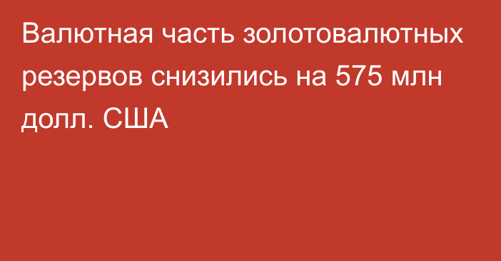 Валютная часть золотовалютных резервов снизились на 575 млн долл. США