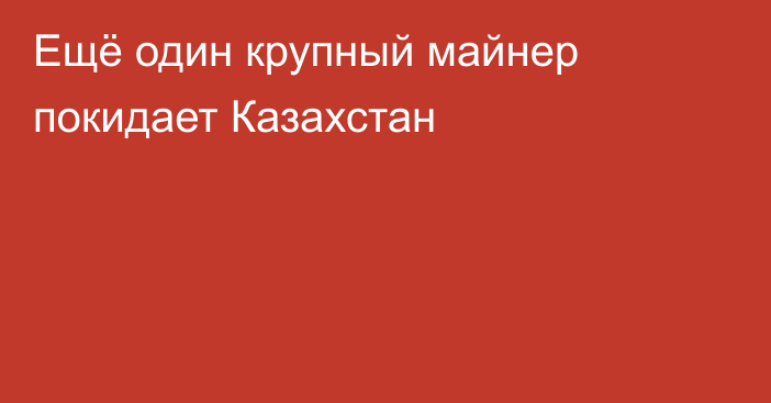 Ещё один крупный майнер покидает Казахстан