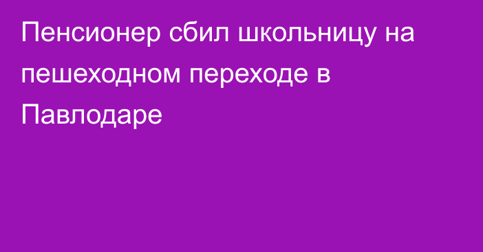 Пенсионер сбил школьницу на пешеходном переходе в Павлодаре