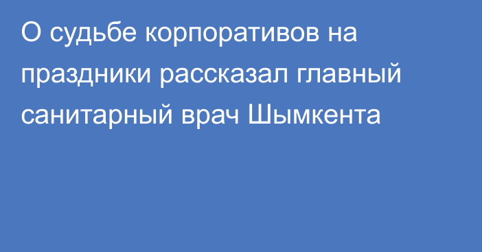 О судьбе корпоративов на праздники рассказал главный санитарный врач Шымкента