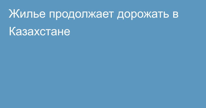 Жилье продолжает дорожать в Казахстане