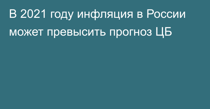 В 2021 году инфляция в России может превысить прогноз ЦБ