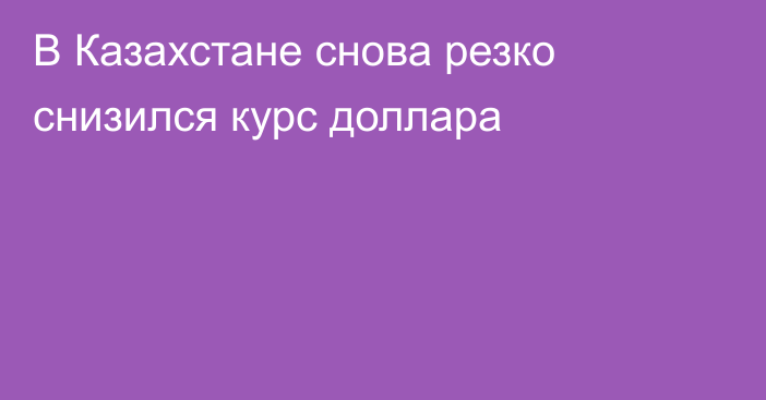 В Казахстане снова резко снизился курс доллара