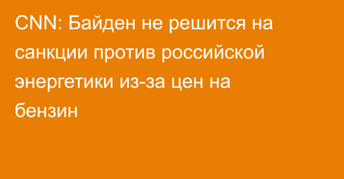 CNN: Байден не решится на санкции против российской энергетики из-за цен на бензин