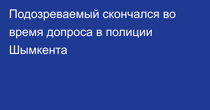 Подозреваемый скончался во время допроса в полиции Шымкента