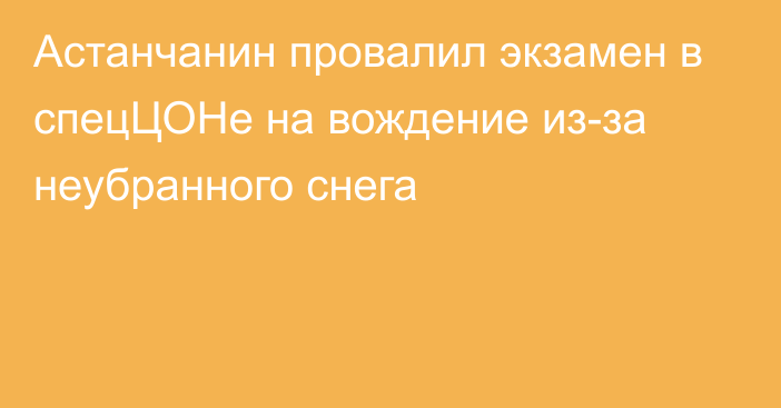 Астанчанин провалил экзамен в спецЦОНе на вождение из-за неубранного снега