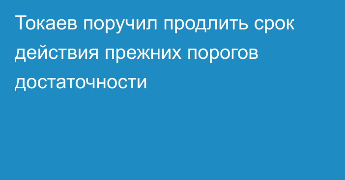 Токаев поручил продлить срок действия прежних порогов достаточности