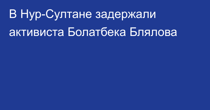 В Нур-Султане задержали активиста Болатбека Блялова