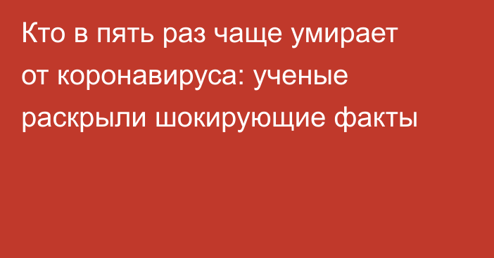 Кто в пять раз чаще умирает от коронавируса: ученые раскрыли шокирующие факты