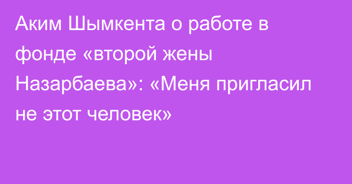 Аким Шымкента о работе в фонде «второй жены Назарбаева»: «Меня пригласил не этот человек»