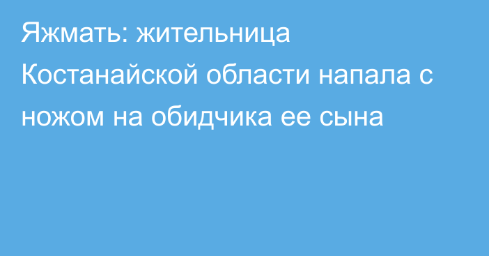 Яжмать: жительница Костанайской области напала с ножом на обидчика ее сына