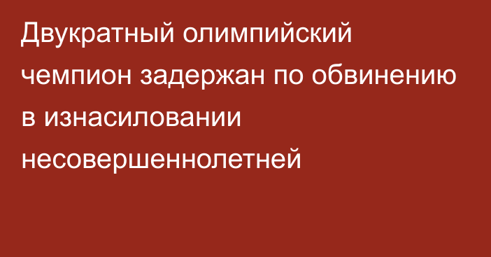 Двукратный олимпийский чемпион задержан по обвинению в изнасиловании несовершеннолетней