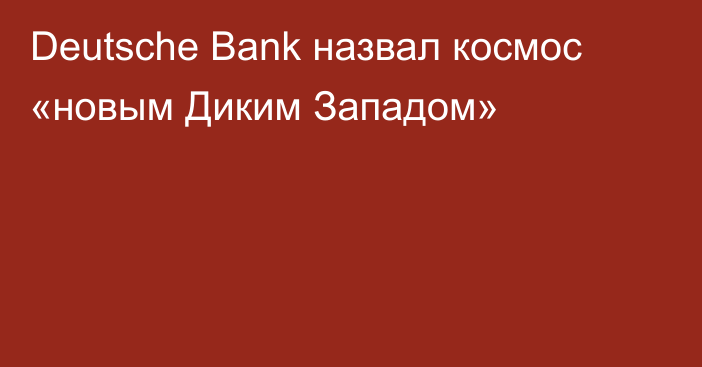 Deutsche Bank назвал космос «новым Диким Западом»