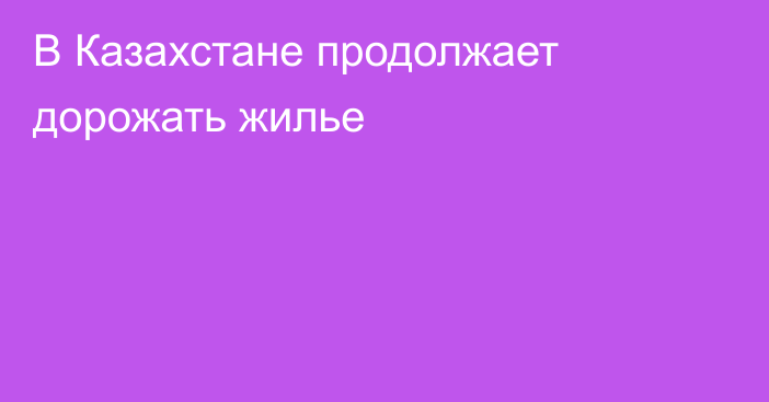 В Казахстане продолжает дорожать жилье