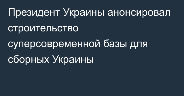 Президент Украины анонсировал строительство суперсовременной базы для сборных Украины