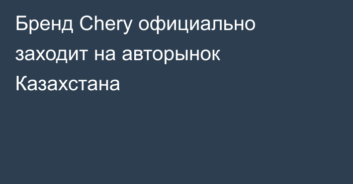 Бренд Chery официально заходит на авторынок Казахстана