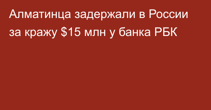 Алматинца задержали в России за кражу $15 млн у банка РБК