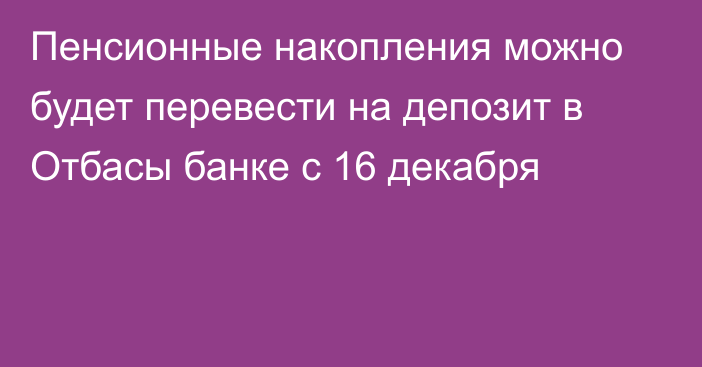 Пенсионные накопления можно будет перевести на депозит в Отбасы банке с 16 декабря