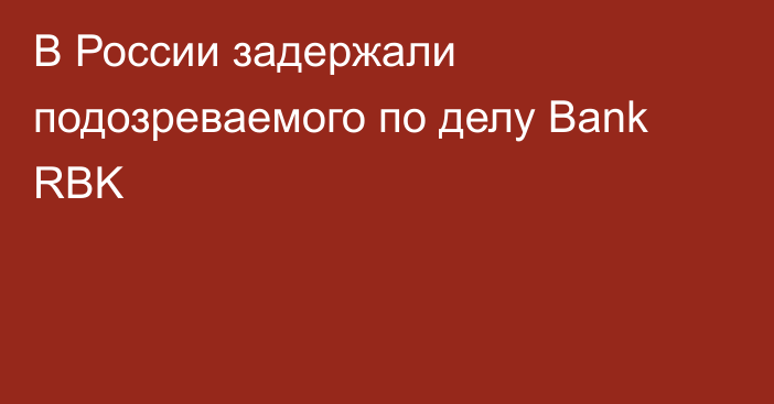 В России задержали подозреваемого по делу Bank RBK