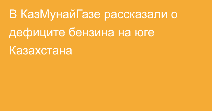 В КазМунайГазе рассказали о дефиците бензина на юге Казахстана