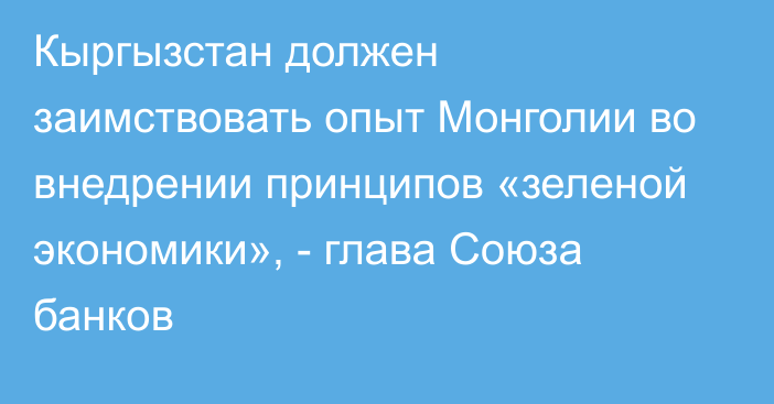 Кыргызстан должен заимствовать опыт Монголии во внедрении принципов «зеленой экономики», - глава Союза банков