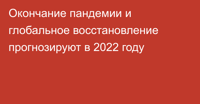 Окончание пандемии и глобальное восстановление прогнозируют в 2022 году