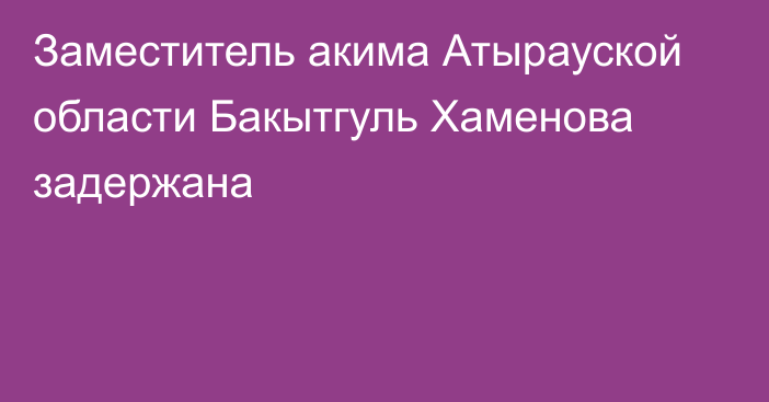 Заместитель акима Атырауской области Бакытгуль Хаменова задержана