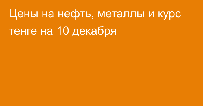 Цены на нефть, металлы и курс тенге на 10 декабря