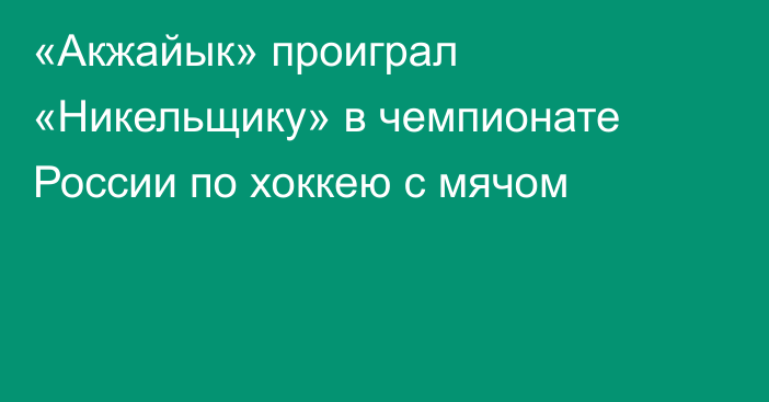 «Акжайык» проиграл «Никельщику» в чемпионате России по хоккею с мячом