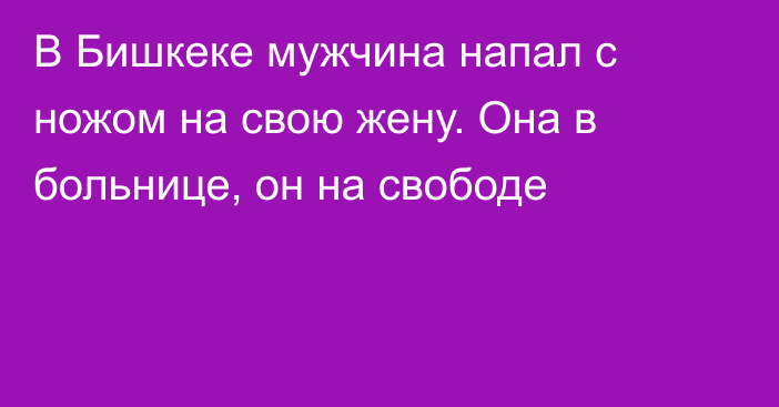 В Бишкеке мужчина напал с ножом на свою жену. Она в больнице, он на свободе